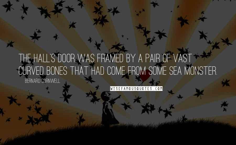 Bernard Cornwell quotes: The hall's door was framed by a pair of vast curved bones that had come from some sea monster.