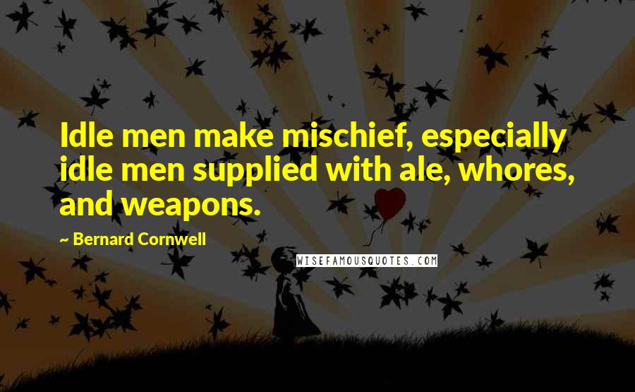 Bernard Cornwell quotes: Idle men make mischief, especially idle men supplied with ale, whores, and weapons.