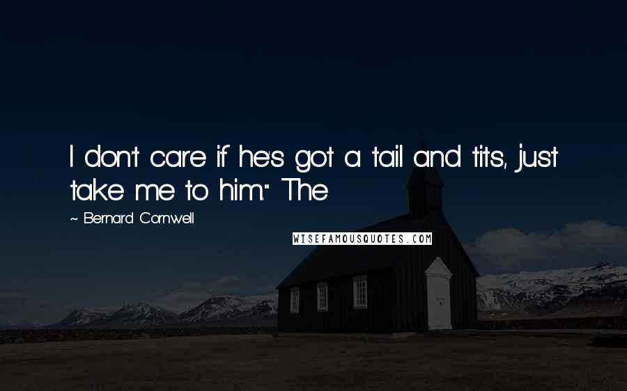 Bernard Cornwell quotes: I don't care if he's got a tail and tits, just take me to him." The