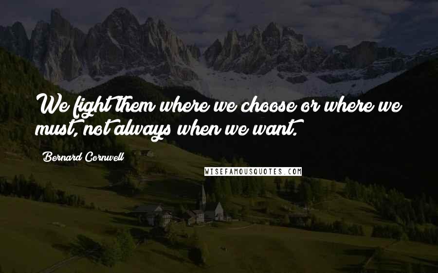 Bernard Cornwell quotes: We fight them where we choose or where we must, not always when we want.