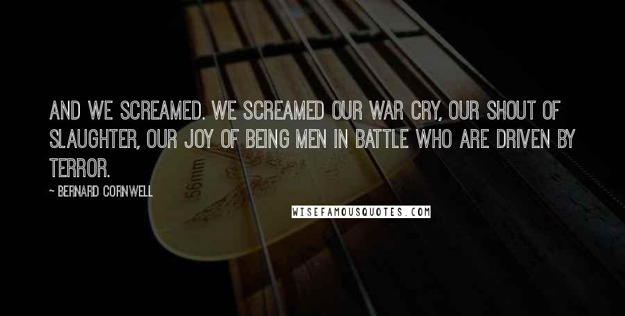 Bernard Cornwell quotes: And we screamed. We screamed our war cry, our shout of slaughter, our joy of being men in battle who are driven by terror.