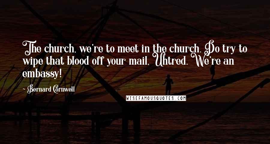 Bernard Cornwell quotes: The church, we're to meet in the church. Do try to wipe that blood off your mail, Uhtred. We're an embassy!