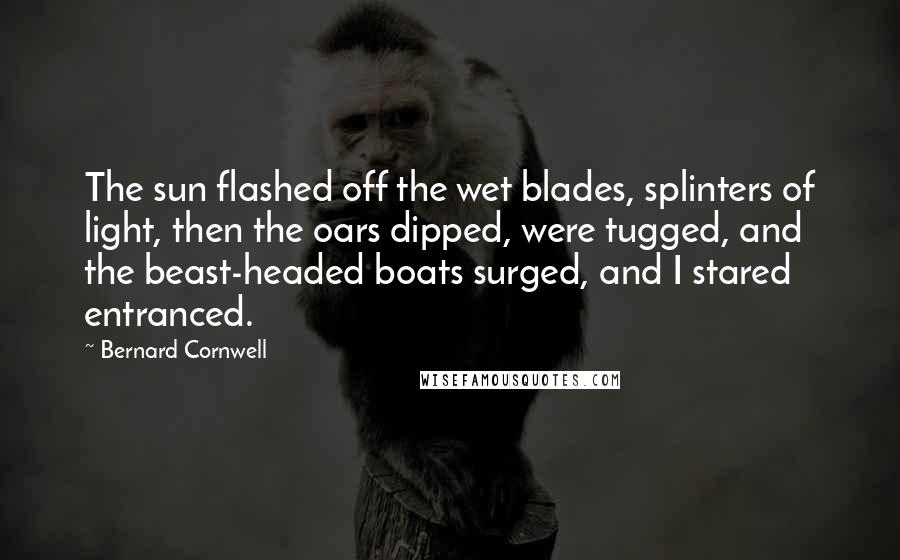 Bernard Cornwell quotes: The sun flashed off the wet blades, splinters of light, then the oars dipped, were tugged, and the beast-headed boats surged, and I stared entranced.