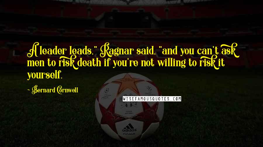 Bernard Cornwell quotes: A leader leads," Ragnar said, "and you can't ask men to risk death if you're not willing to risk it yourself.