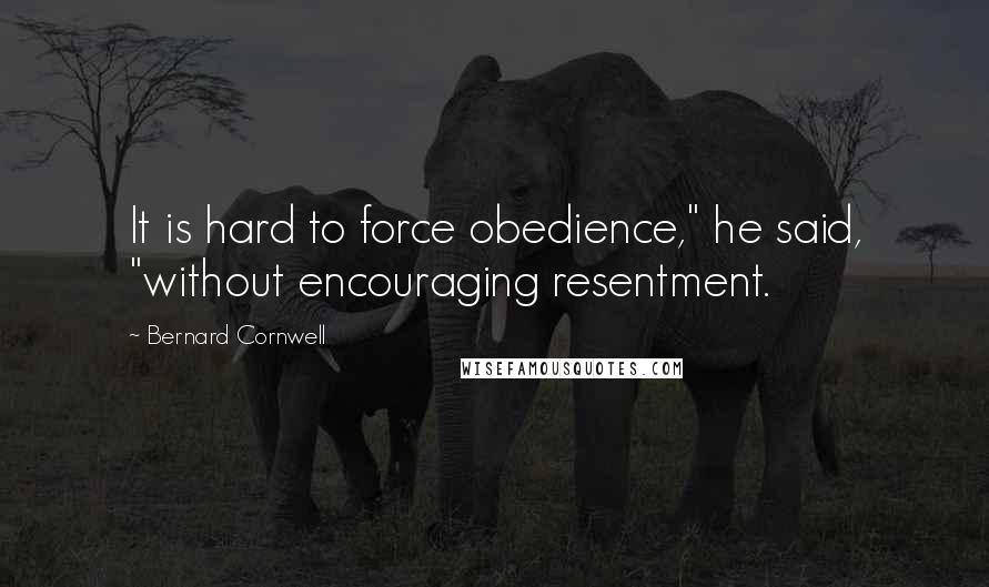 Bernard Cornwell quotes: It is hard to force obedience," he said, "without encouraging resentment.