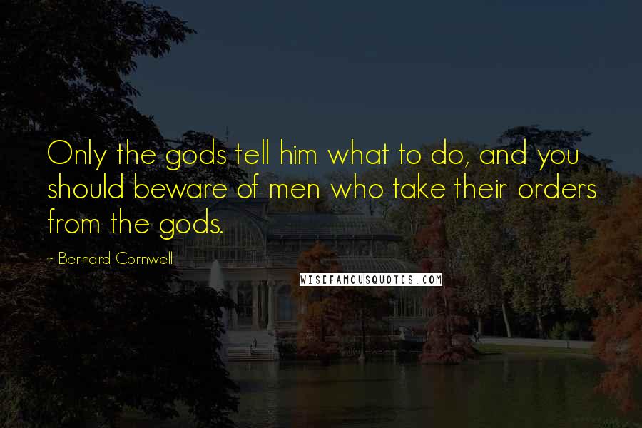 Bernard Cornwell quotes: Only the gods tell him what to do, and you should beware of men who take their orders from the gods.