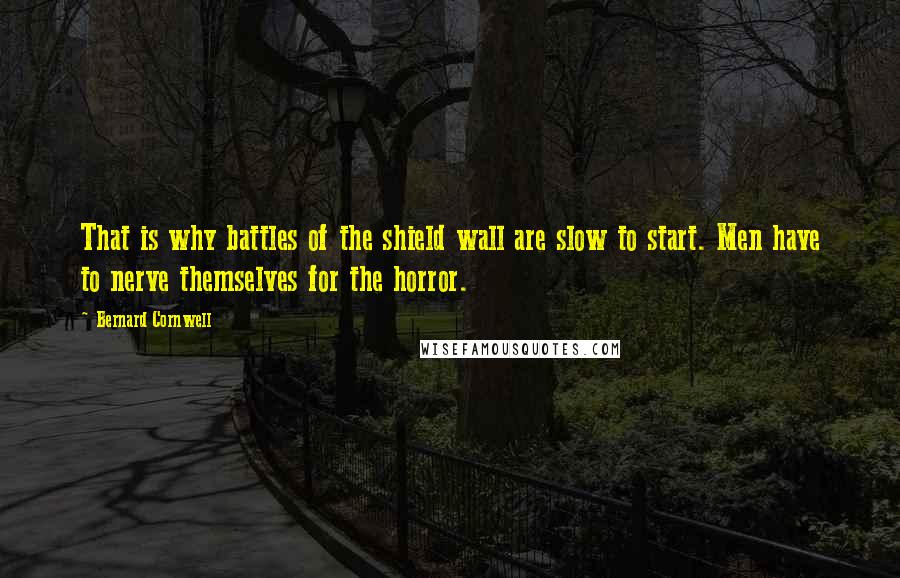 Bernard Cornwell quotes: That is why battles of the shield wall are slow to start. Men have to nerve themselves for the horror.