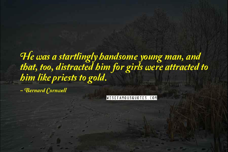 Bernard Cornwell quotes: He was a startlingly handsome young man, and that, too, distracted him for girls were attracted to him like priests to gold.