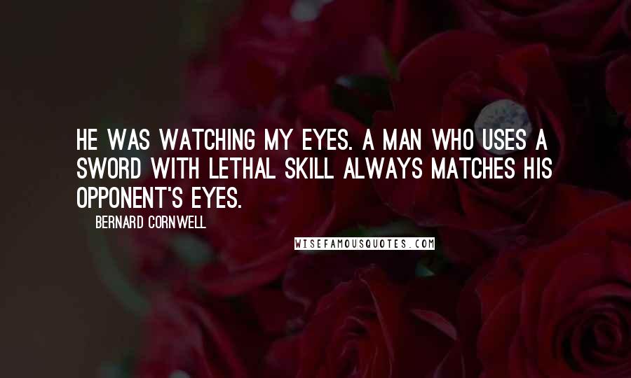 Bernard Cornwell quotes: He was watching my eyes. A man who uses a sword with lethal skill always matches his opponent's eyes.