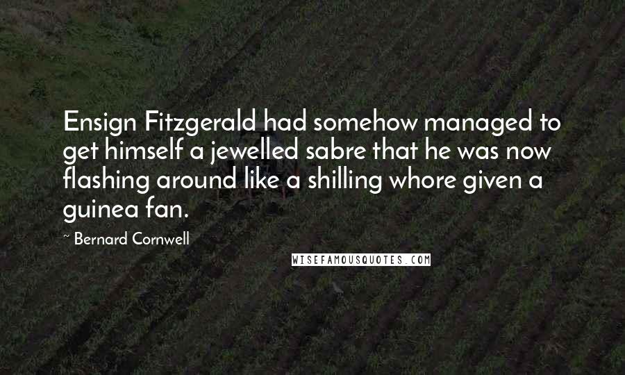 Bernard Cornwell quotes: Ensign Fitzgerald had somehow managed to get himself a jewelled sabre that he was now flashing around like a shilling whore given a guinea fan.