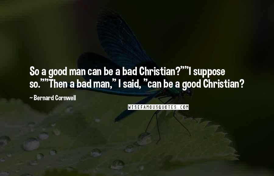 Bernard Cornwell quotes: So a good man can be a bad Christian?""I suppose so.""Then a bad man," I said, "can be a good Christian?