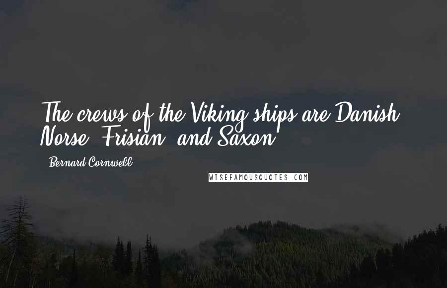 Bernard Cornwell quotes: The crews of the Viking ships are Danish, Norse, Frisian, and Saxon.