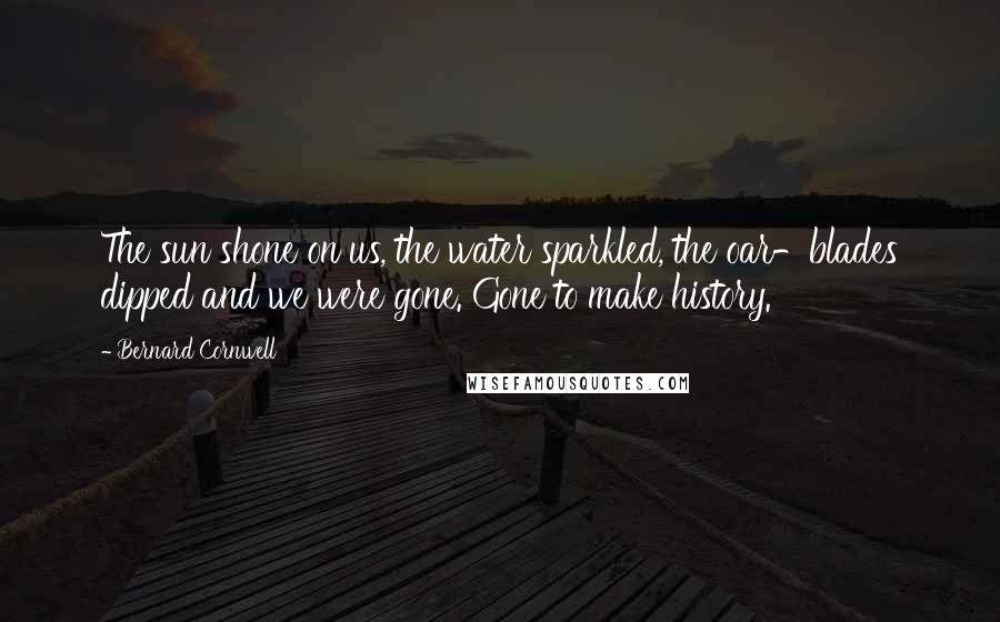 Bernard Cornwell quotes: The sun shone on us, the water sparkled, the oar-blades dipped and we were gone. Gone to make history.