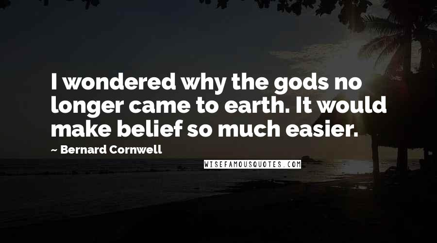 Bernard Cornwell quotes: I wondered why the gods no longer came to earth. It would make belief so much easier.