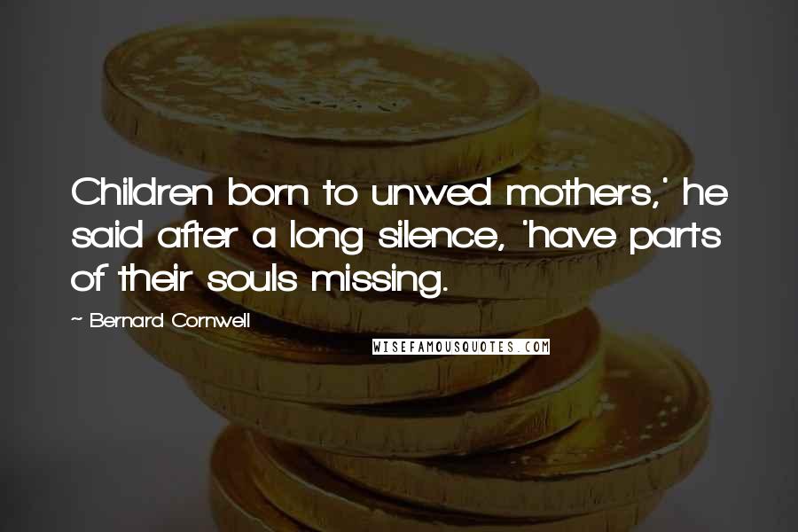 Bernard Cornwell quotes: Children born to unwed mothers,' he said after a long silence, 'have parts of their souls missing.