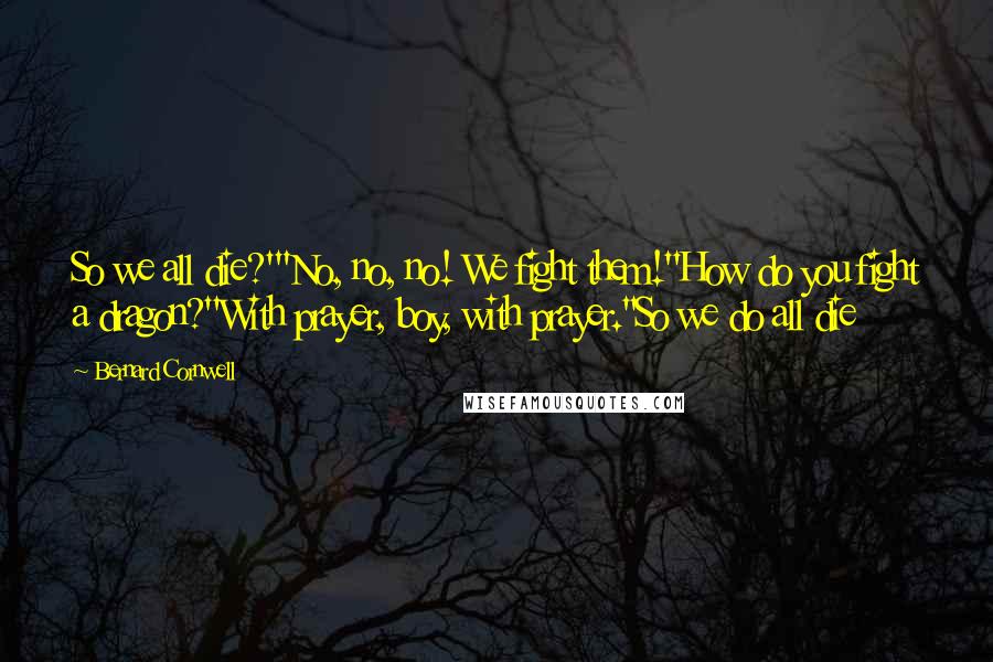 Bernard Cornwell quotes: So we all die?'"No, no, no! We fight them!''How do you fight a dragon?''With prayer, boy, with prayer.''So we do all die