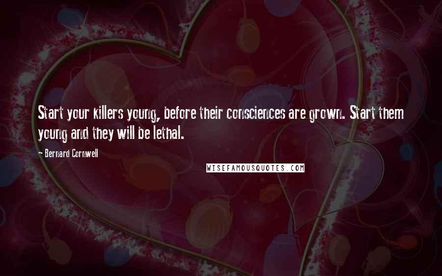 Bernard Cornwell quotes: Start your killers young, before their consciences are grown. Start them young and they will be lethal.