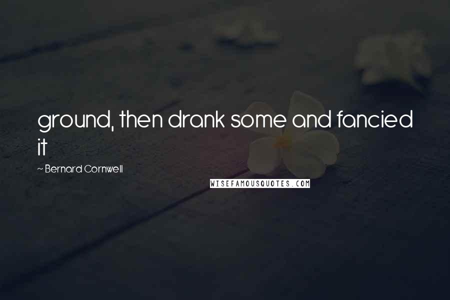 Bernard Cornwell quotes: ground, then drank some and fancied it