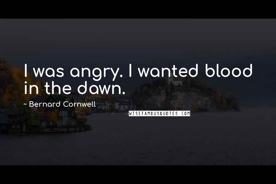 Bernard Cornwell quotes: I was angry. I wanted blood in the dawn.