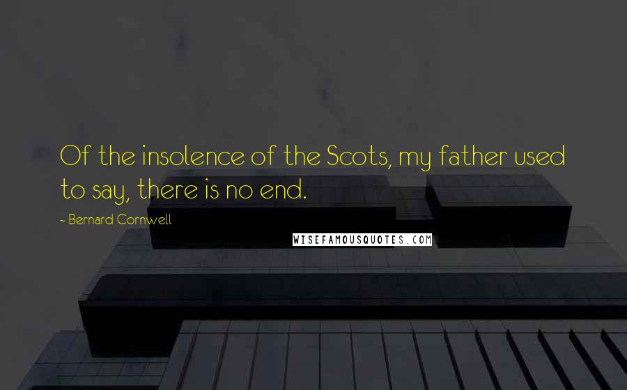 Bernard Cornwell quotes: Of the insolence of the Scots, my father used to say, there is no end.