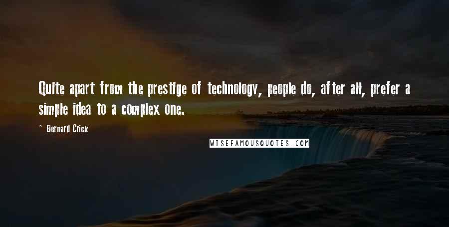 Bernard Crick quotes: Quite apart from the prestige of technology, people do, after all, prefer a simple idea to a complex one. Bernard Crick quotes: Quite apart from the prestige of technology, people do, after all, prefer a simple idea to a complex one.
