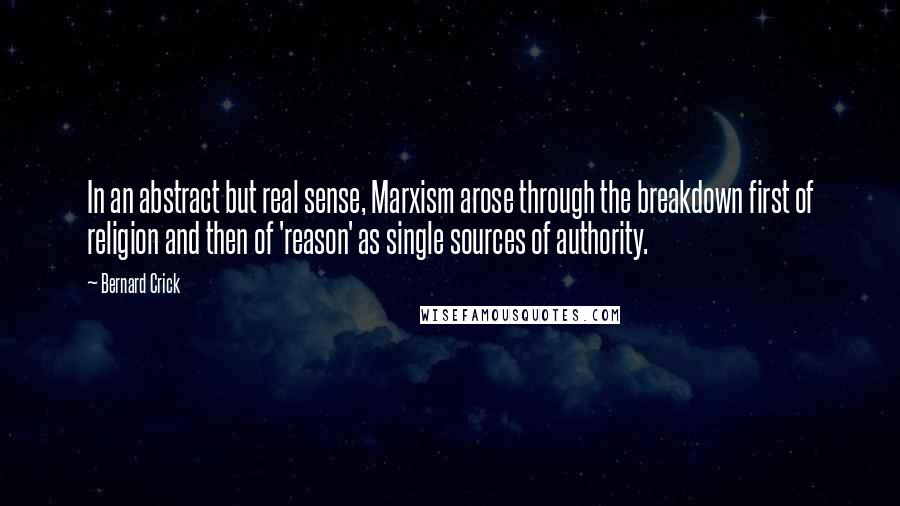 Bernard Crick quotes: In an abstract but real sense, Marxism arose through the breakdown first of religion and then of 'reason' as single sources of authority.