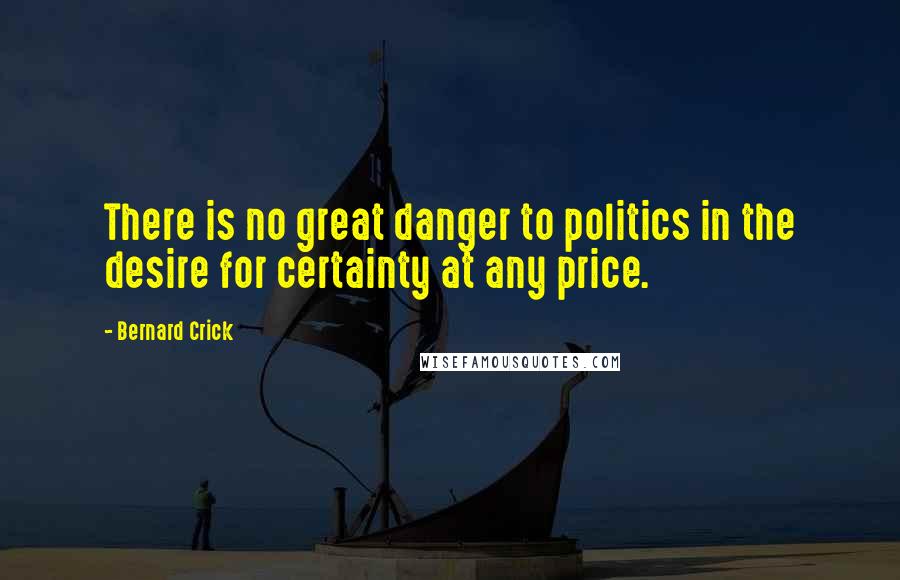 Bernard Crick quotes: There is no great danger to politics in the desire for certainty at any price.