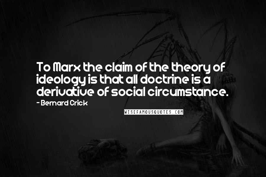 Bernard Crick quotes: To Marx the claim of the theory of ideology is that all doctrine is a derivative of social circumstance. Bernard Crick quotes: To Marx the claim of the theory of ideology is that all doctrine is a derivative of social circumstance.