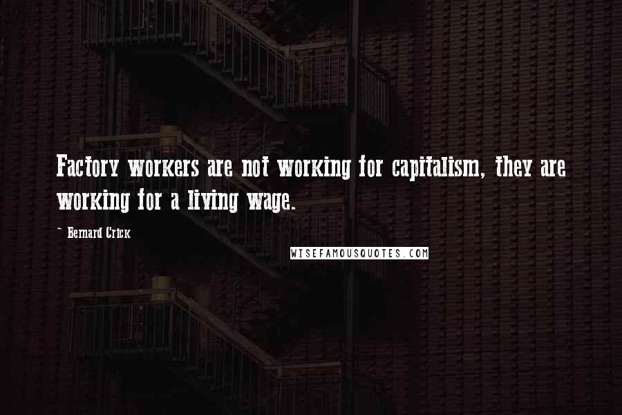 Bernard Crick quotes: Factory workers are not working for capitalism, they are working for a living wage.