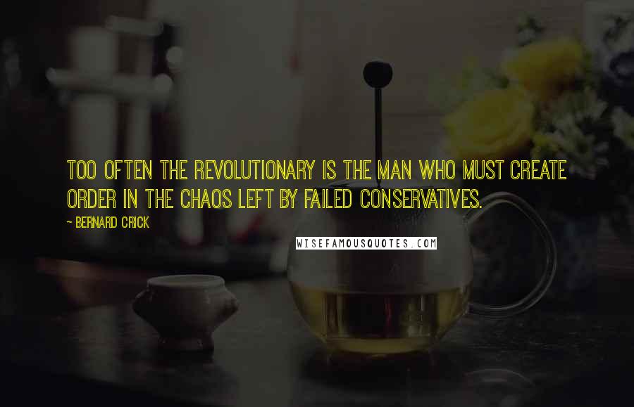 Bernard Crick quotes: Too often the revolutionary is the man who must create order in the chaos left by failed conservatives. Bernard Crick quotes: Too often the revolutionary is the man who must create order in the chaos left by failed conservatives.