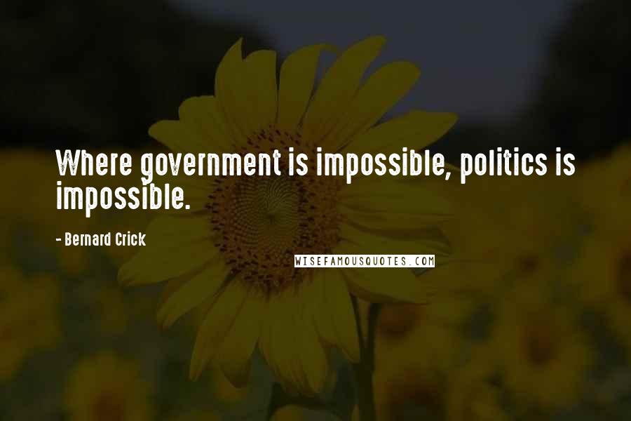 Bernard Crick quotes: Where government is impossible, politics is impossible.