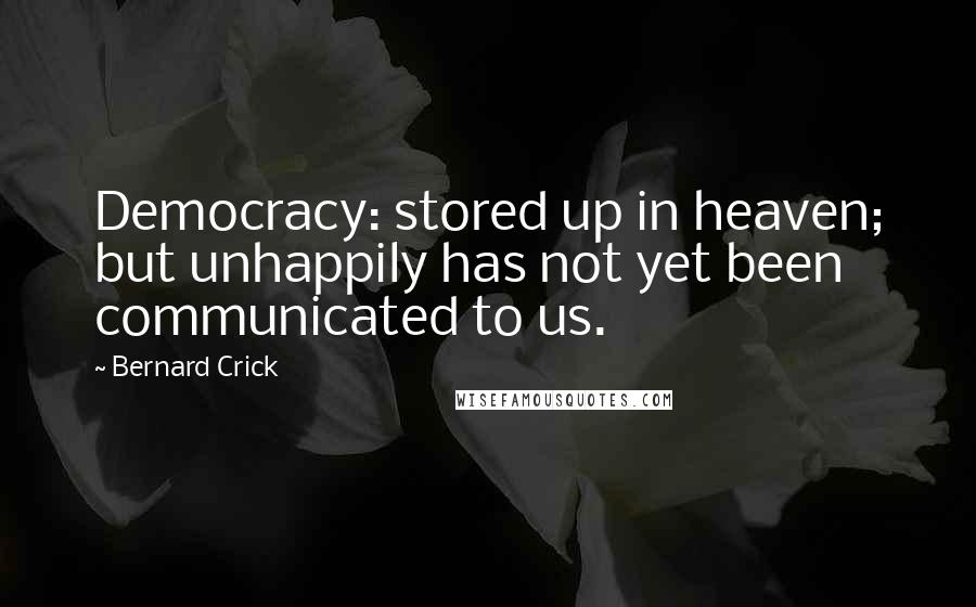 Bernard Crick quotes: Democracy: stored up in heaven; but unhappily has not yet been communicated to us.