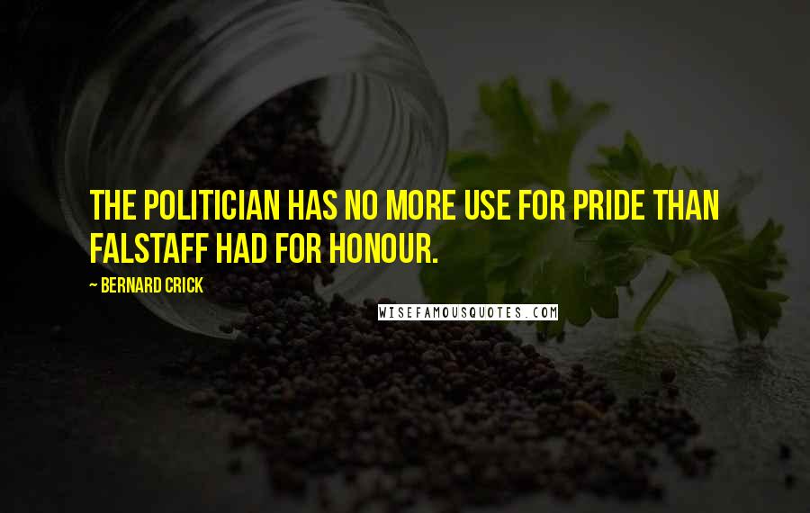 Bernard Crick quotes: The politician has no more use for pride than Falstaff had for honour.