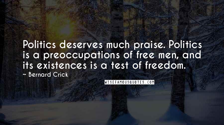 Bernard Crick quotes: Politics deserves much praise. Politics is a preoccupations of free men, and its existences is a test of freedom.