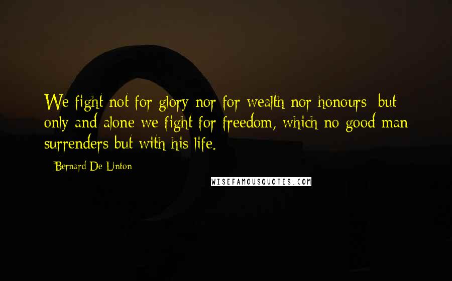 Bernard De Linton quotes: We fight not for glory nor for wealth nor honours; but only and alone we fight for freedom, which no good man surrenders but with his life.