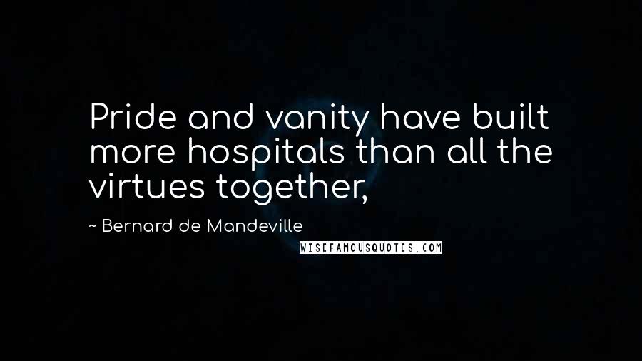 Bernard De Mandeville quotes: Pride and vanity have built more hospitals than all the virtues together,