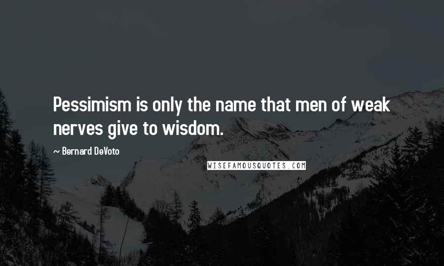 Bernard DeVoto quotes: Pessimism is only the name that men of weak nerves give to wisdom.