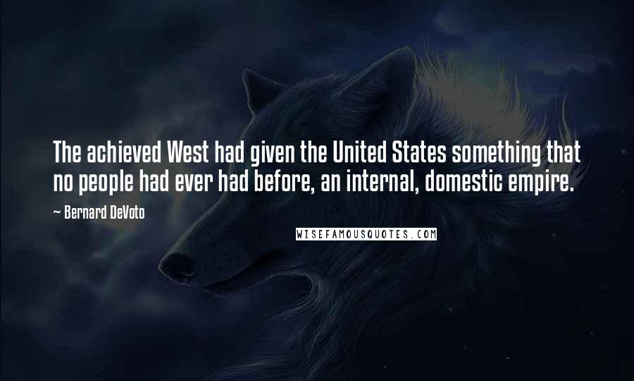 Bernard DeVoto quotes: The achieved West had given the United States something that no people had ever had before, an internal, domestic empire.