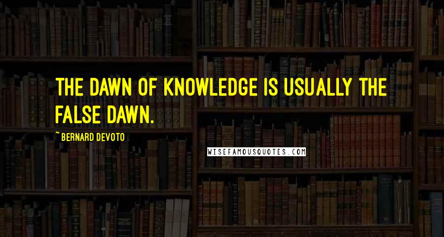 Bernard DeVoto quotes: The dawn of knowledge is usually the false dawn.