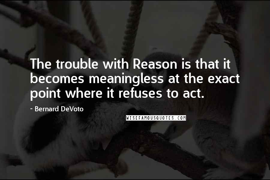 Bernard DeVoto quotes: The trouble with Reason is that it becomes meaningless at the exact point where it refuses to act.