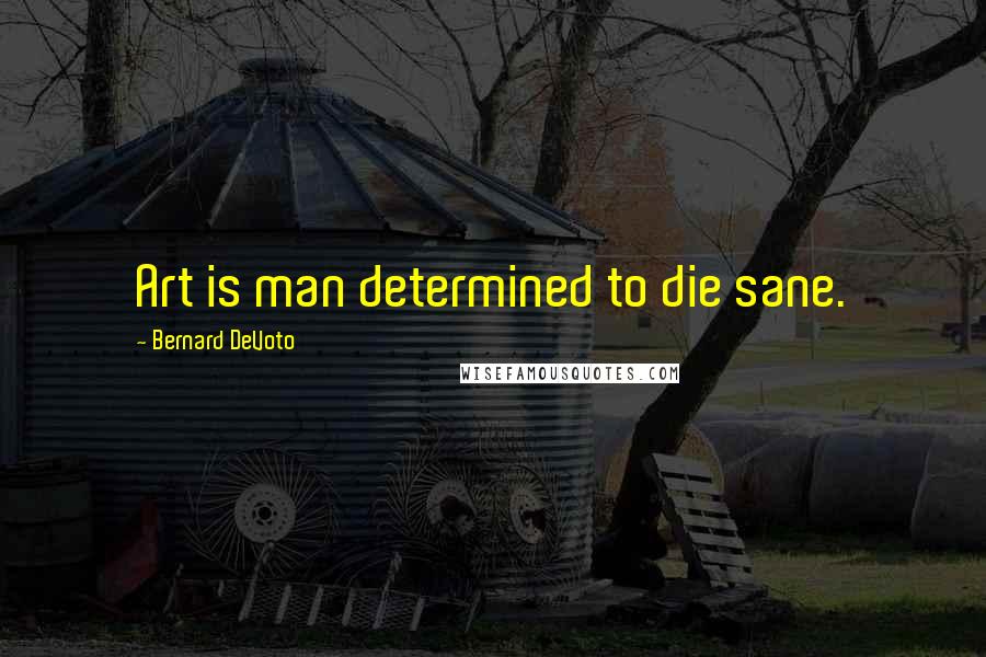 Bernard DeVoto quotes: Art is man determined to die sane.