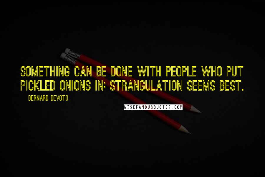 Bernard DeVoto quotes: Something can be done with people who put pickled onions in: strangulation seems best.