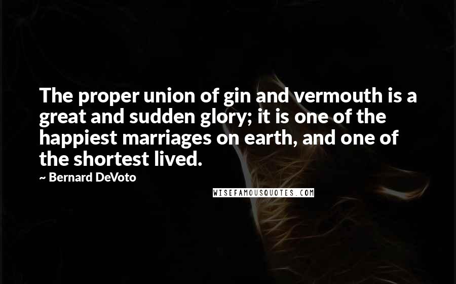 Bernard DeVoto quotes: The proper union of gin and vermouth is a great and sudden glory; it is one of the happiest marriages on earth, and one of the shortest lived.