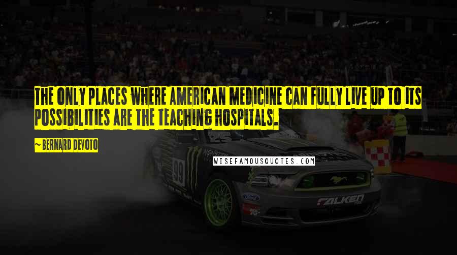 Bernard DeVoto quotes: The only places where American medicine can fully live up to its possibilities are the teaching hospitals. Bernard DeVoto quotes: The only places where American medicine can fully live up to its possibilities are the teaching hospitals.