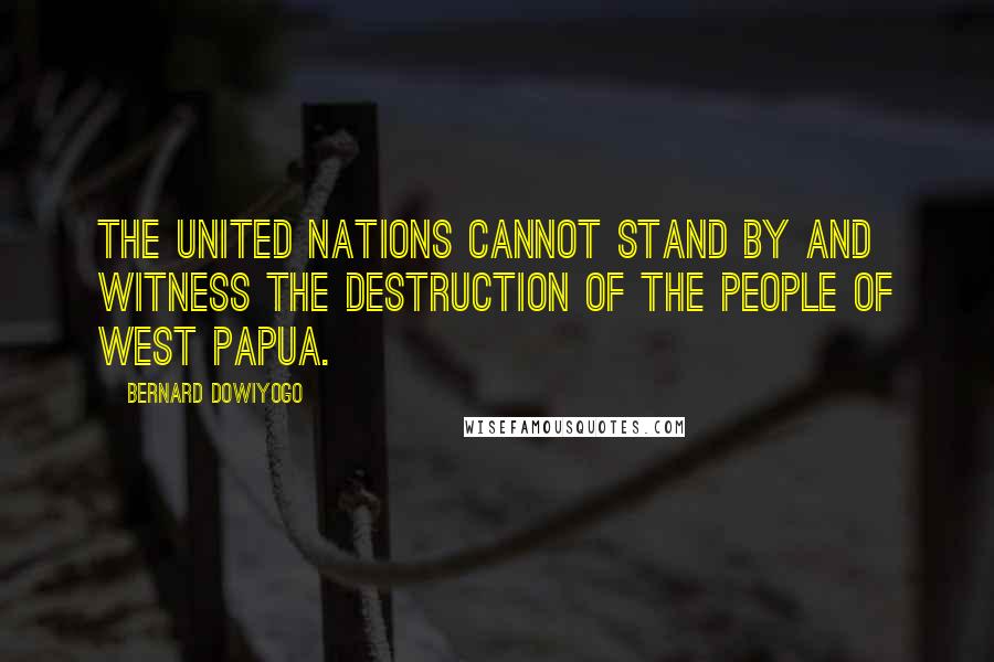 Bernard Dowiyogo quotes: The United Nations cannot stand by and witness the destruction of the people of West Papua.