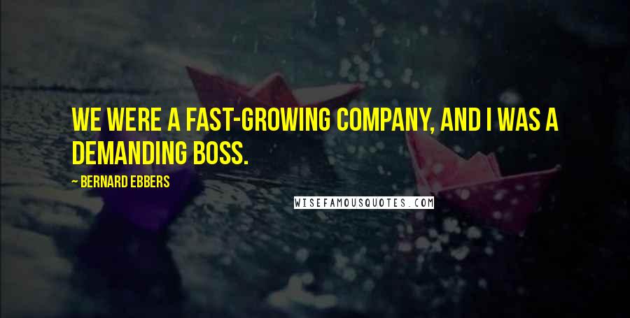 Bernard Ebbers quotes: We were a fast-growing company, and I was a demanding boss.