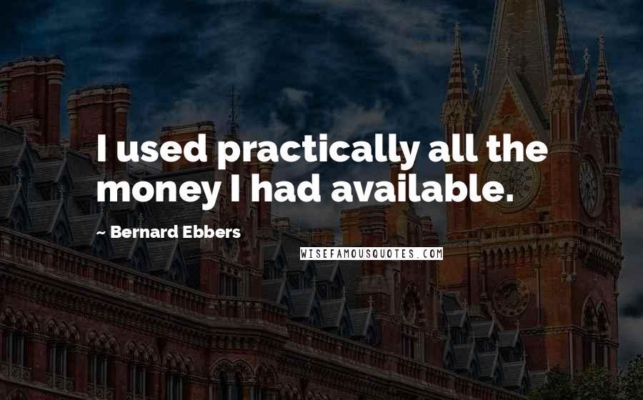 Bernard Ebbers quotes: I used practically all the money I had available.