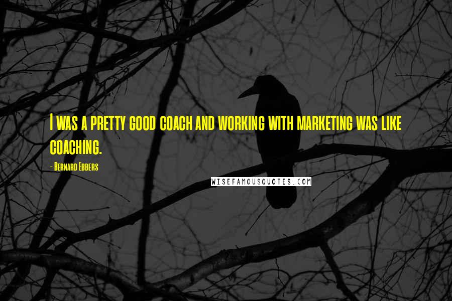Bernard Ebbers quotes: I was a pretty good coach and working with marketing was like coaching.