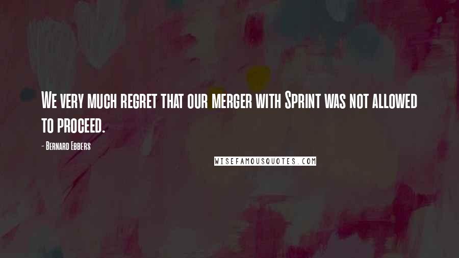 Bernard Ebbers quotes: We very much regret that our merger with Sprint was not allowed to proceed.