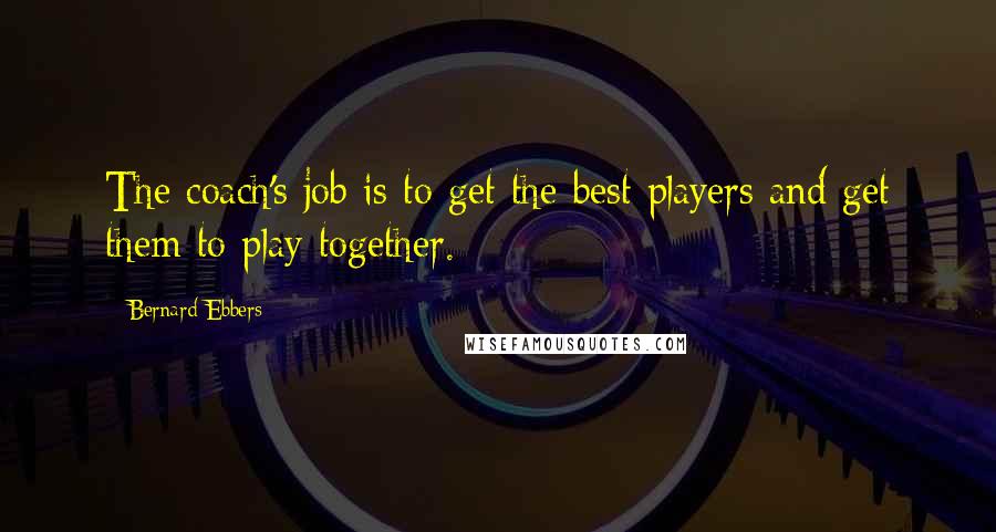 Bernard Ebbers quotes: The coach's job is to get the best players and get them to play together.
